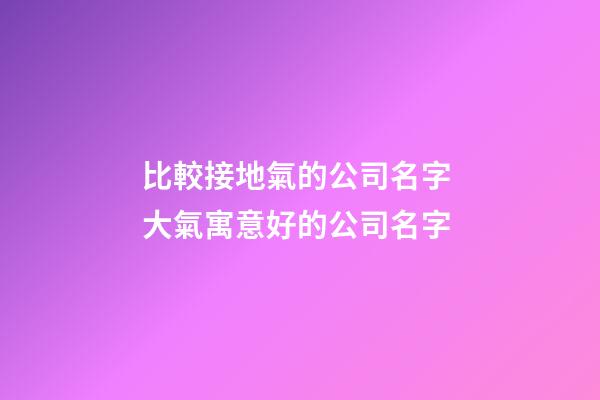 比較接地氣的公司名字 大氣寓意好的公司名字-第1張-公司起名-玄機(jī)派